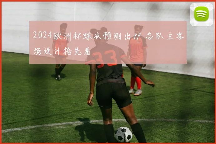 2024欧洲杯球衣预测出炉 各队主客场设计抢先看