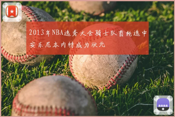 2013年NBA选秀大会骑士队首轮选中安东尼本内特成为状元