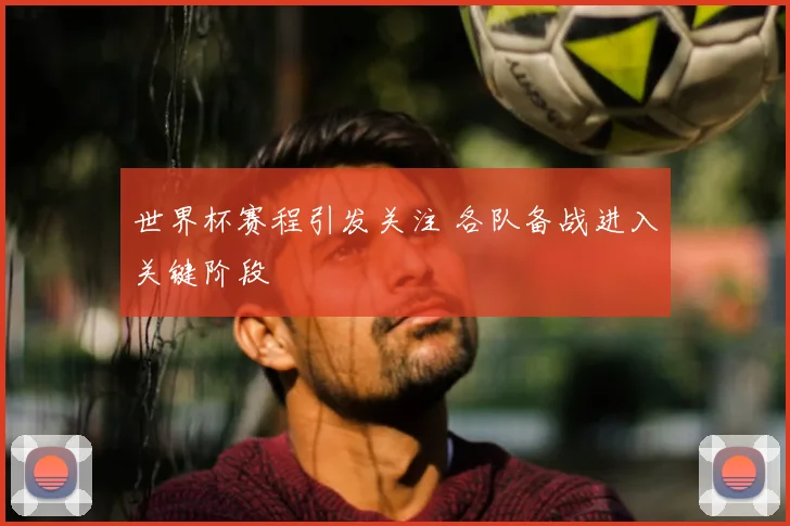 世界杯赛程引发关注 各队备战进入关键阶段