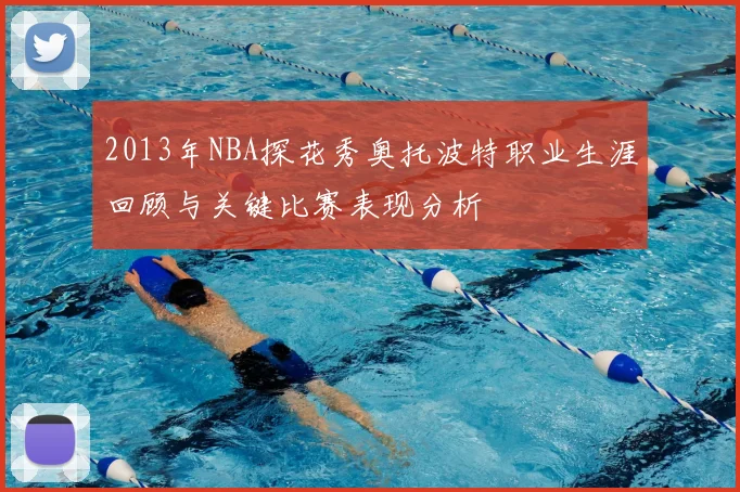 2013年NBA探花秀奥托波特职业生涯回顾与关键比赛表现分析
