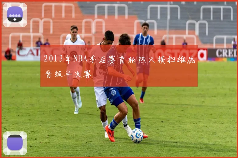 2013年NBA季后赛首轮热火横扫雄鹿晋级半决赛
