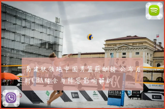 易建联领跑中国男篮薪酬榜 公布后对CBA转会与阵容影响解析