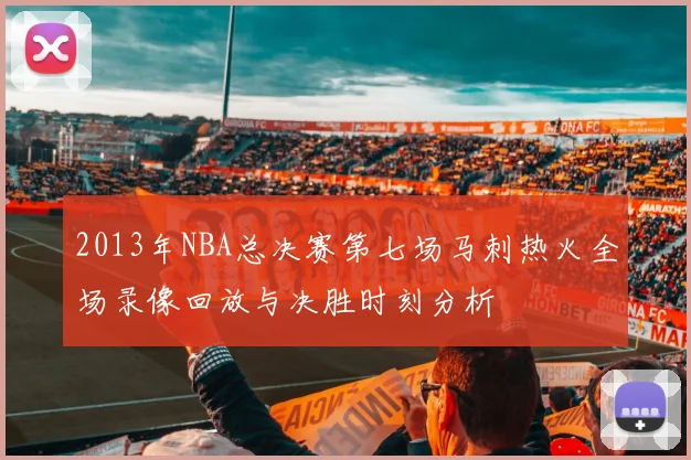 2013年NBA总决赛第七场马刺热火全场录像回放与决胜时刻分析