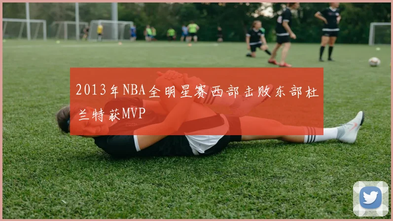 2013年NBA全明星赛西部击败东部杜兰特获MVP
