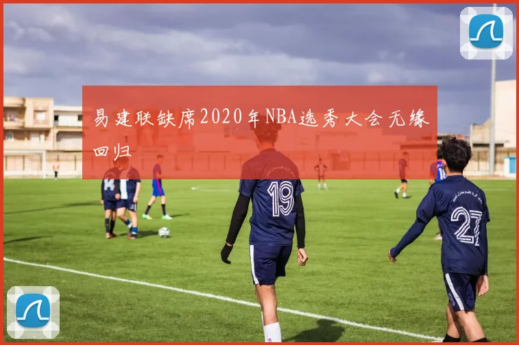 易建联缺席2020年NBA选秀大会无缘回归