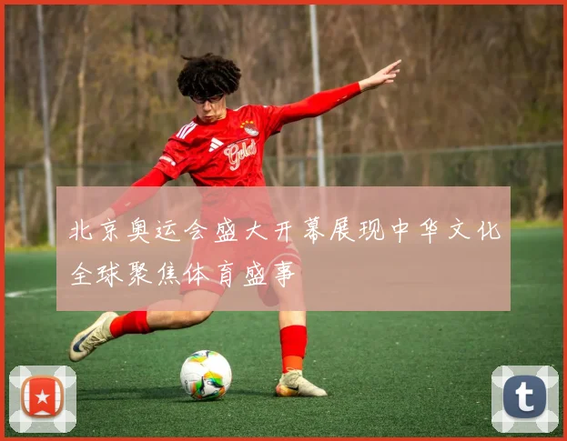 北京奥运会盛大开幕展现中华文化全球聚焦体育盛事