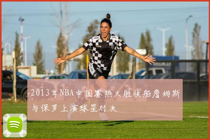 2013年NBA中国赛热火胜快船詹姆斯与保罗上演球星对决