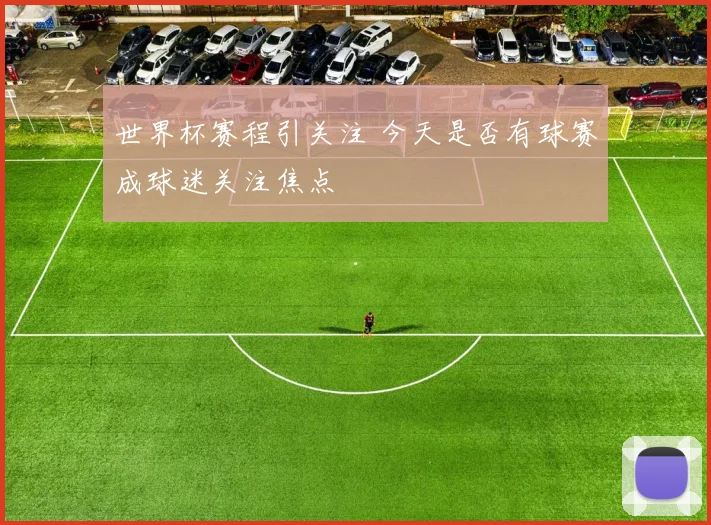 世界杯赛程引关注 今天是否有球赛成球迷关注焦点