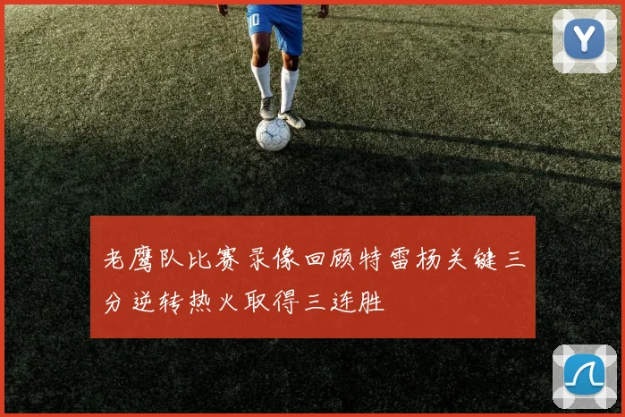老鹰队比赛录像回顾特雷杨关键三分逆转热火取得三连胜