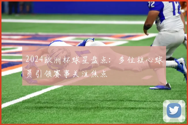 2024欧洲杯球星盘点：多位核心球员引领赛事关注焦点