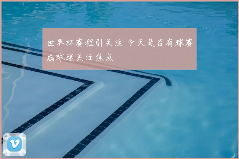 世界杯赛程引关注 今天是否有球赛成球迷关注焦点