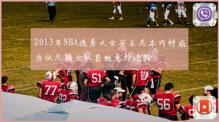 2013年NBA选秀大会安东尼本内特成为状元骑士队首轮意外选择