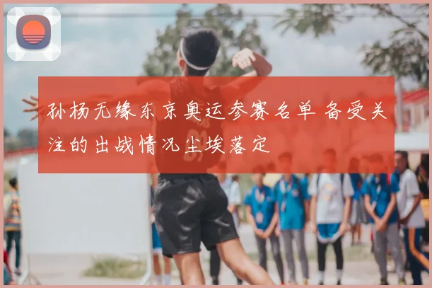 孙杨无缘东京奥运参赛名单 备受关注的出战情况尘埃落定