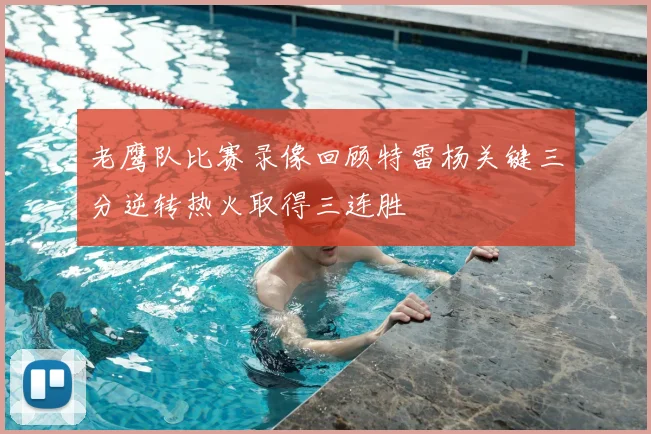 老鹰队比赛录像回顾特雷杨关键三分逆转热火取得三连胜