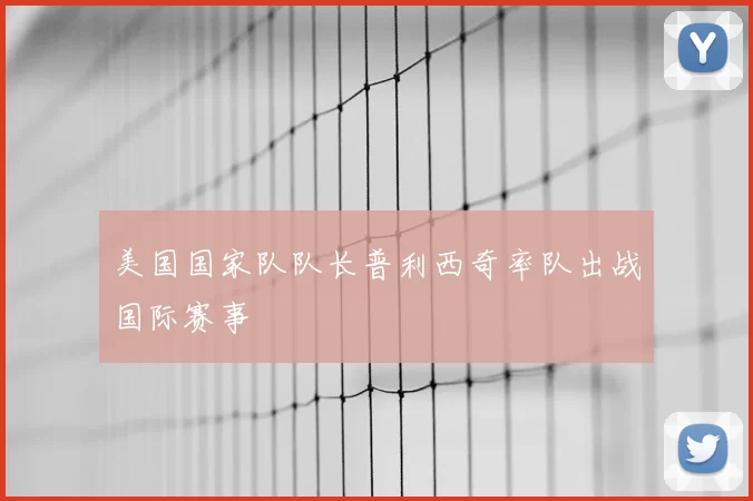 美国国家队队长普利西奇率队出战国际赛事