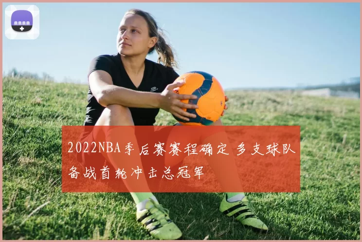 2022NBA季后赛赛程确定 多支球队备战首轮冲击总冠军