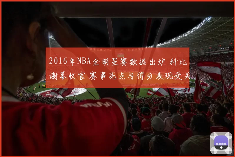 2016年NBA全明星赛数据出炉 科比谢幕收官 赛事亮点与得分表现受关注