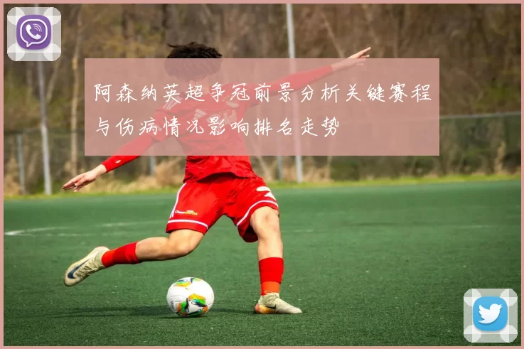 阿森纳英超争冠前景分析关键赛程与伤病情况影响排名走势