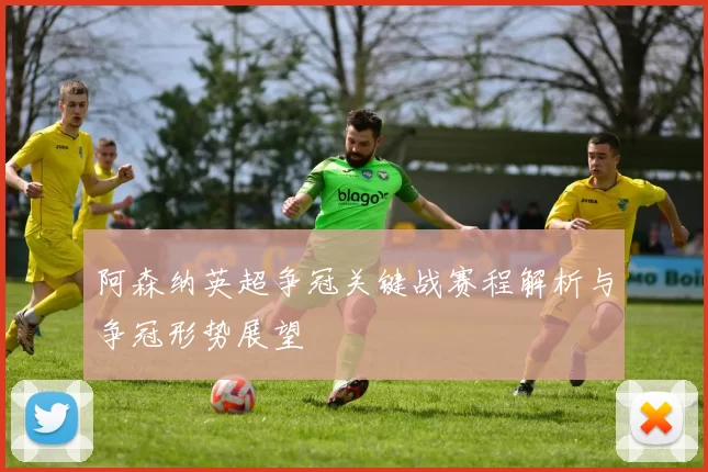 阿森纳英超争冠关键战赛程解析与争冠形势展望