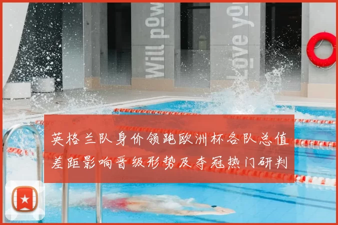 英格兰队身价领跑欧洲杯各队总值差距影响晋级形势及夺冠热门研判