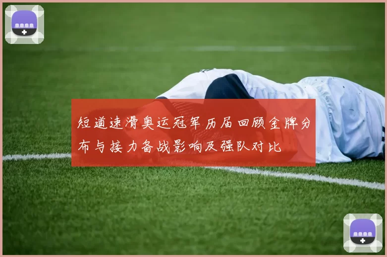 短道速滑奥运冠军历届回顾金牌分布与接力备战影响及强队对比