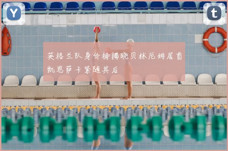 英格兰队身价榜揭晓贝林厄姆居首凯恩萨卡紧随其后