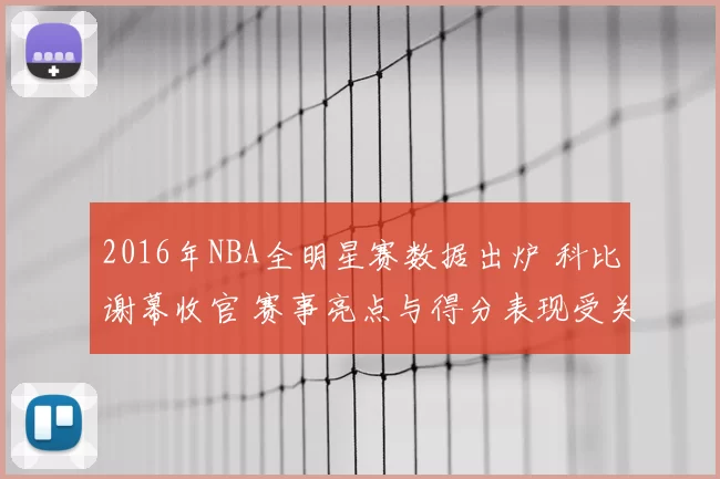2016年NBA全明星赛数据出炉 科比谢幕收官 赛事亮点与得分表现受关注