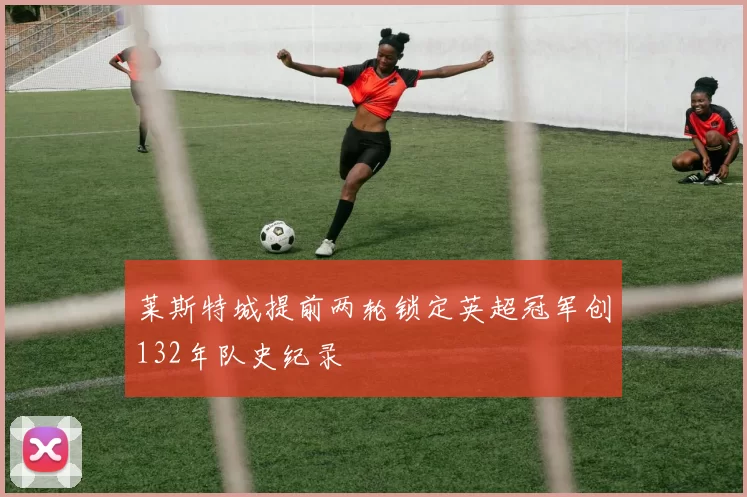 莱斯特城提前两轮锁定英超冠军创132年队史纪录