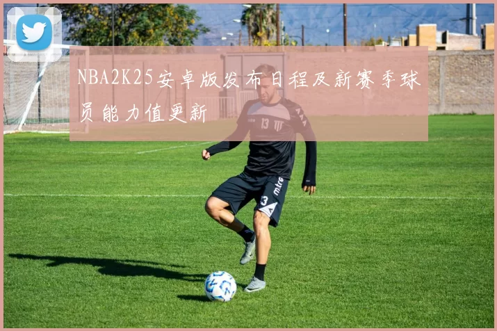 NBA2K25安卓版发布日程及新赛季球员能力值更新