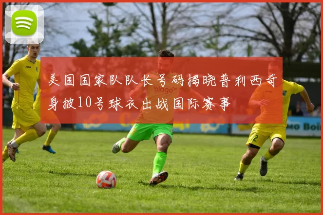 美国国家队队长号码揭晓普利西奇身披10号球衣出战国际赛事