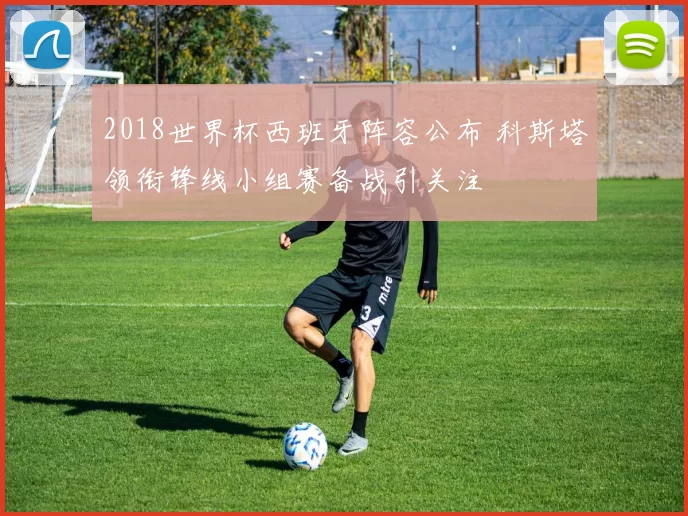 2018世界杯西班牙阵容公布 科斯塔领衔锋线小组赛备战引关注