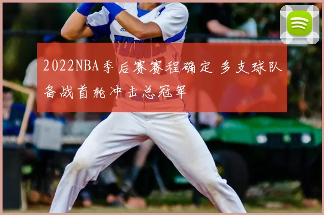 2022NBA季后赛赛程确定 多支球队备战首轮冲击总冠军