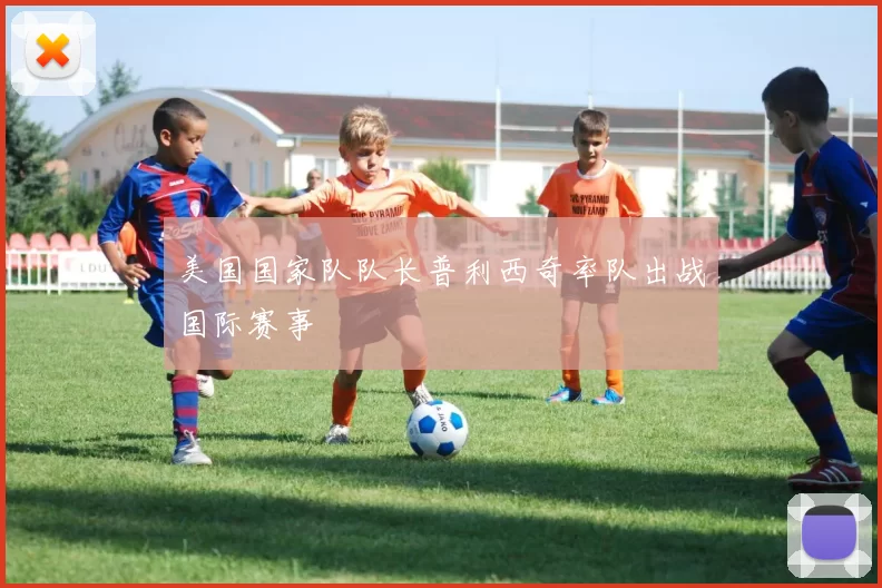 美国国家队队长普利西奇率队出战国际赛事