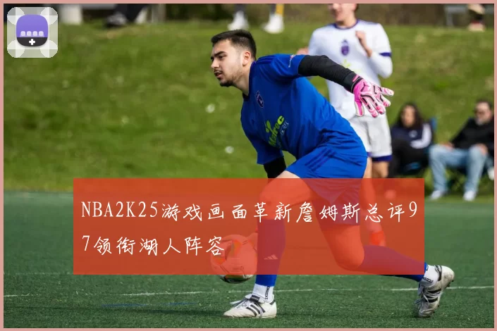 NBA2K25游戏画面革新詹姆斯总评97领衔湖人阵容