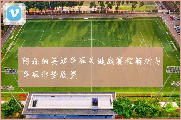 阿森纳英超争冠关键战赛程解析与争冠形势展望